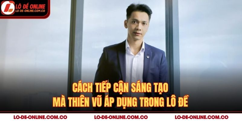 Cách tiếp cận sáng tạo mà Thiên Vũ áp dụng trong lô đề