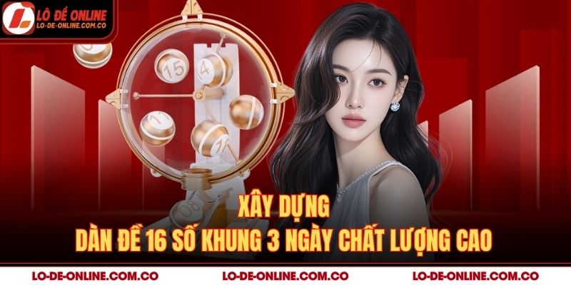Xây dựng dàn đề 16 số khung 3 ngày chất lượng cao